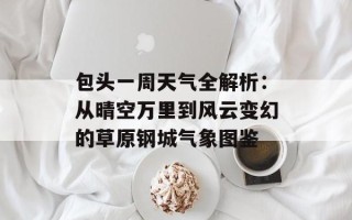 包头一周天气全解析：从晴空万里到风云变幻的草原钢城气象图鉴