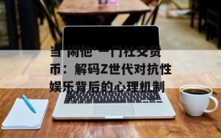 当'闹他'一门社交货币：解码Z世代对抗性娱乐背后的心理机制