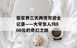 张家界三天两夜穷游全记录——大学生人均800元的奇幻之旅