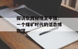 探访京西秘境王平镇：一个煤矿时代的活态博物馆