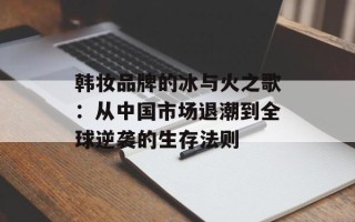 韩妆品牌的冰与火之歌：从中国市场退潮到全球逆袭的生存法则