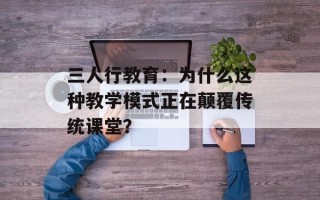 三人行教育：为什么这种教学模式正在颠覆传统课堂？
