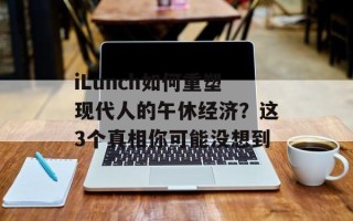 iLunch如何重塑现代人的午休经济？这3个真相你可能没想到