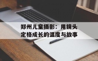 郑州儿童摄影：用镜头定格成长的温度与故事