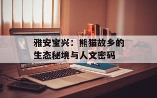 雅安宝兴：熊猫故乡的生态秘境与人文密码