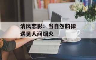 清风恋影：当自然韵律遇见人间烟火