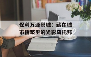 保利万源影城：藏在城市褶皱里的光影乌托邦