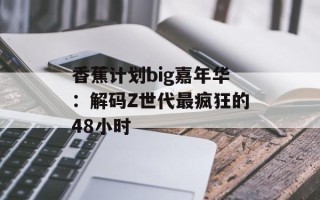 香蕉计划big嘉年华：解码Z世代最疯狂的48小时