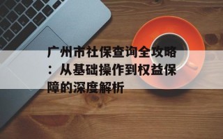 广州市社保查询全攻略：从基础操作到权益保障的深度解析