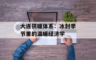 大连供暖体系：冰封季节里的温暖经济学