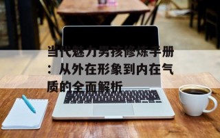 当代魅力男孩修炼手册：从外在形象到内在气质的全面解析