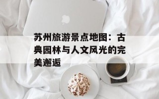苏州旅游景点地图：古典园林与人文风光的完美邂逅