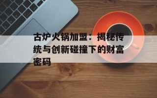 古炉火锅加盟：揭秘传统与创新碰撞下的财富密码