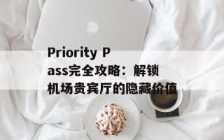 Priority Pass完全攻略：解锁机场贵宾厅的隐藏价值