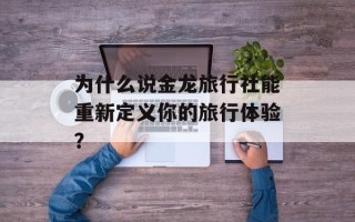 为什么说金龙旅行社能重新定义你的旅行体验？