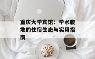 重庆大学宾馆：学术腹地的住宿生态与实用指南