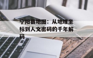宁阳县地图：从地理坐标到人文密码的千年解码