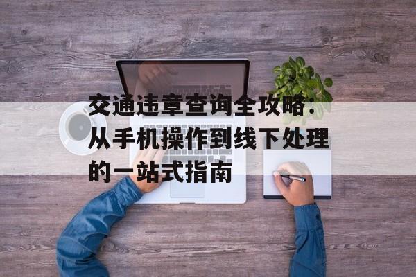 交通违章查询全攻略：从手机操作到线下处理的一站式指南-第1张图片-