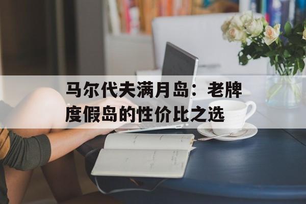 马尔代夫满月岛：老牌度假岛的性价比之选-第1张图片-
