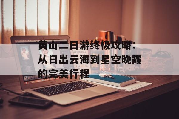 黄山二日游终极攻略：从日出云海到星空晚霞的完美行程-第1张图片-