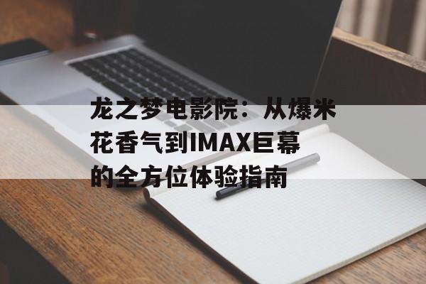 龙之梦电影院：从爆米花香气到IMAX巨幕的全方位体验指南-第1张图片-
