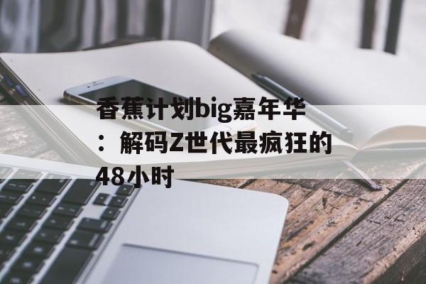 香蕉计划big嘉年华：解码Z世代最疯狂的48小时-第1张图片-