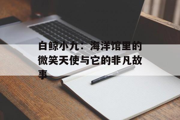 白鲸小九:海洋馆里的微笑天使与它的非凡故事-第1张图片- 白鲸小九:海洋馆里的微笑天使与它的非凡故事-第1张图片-