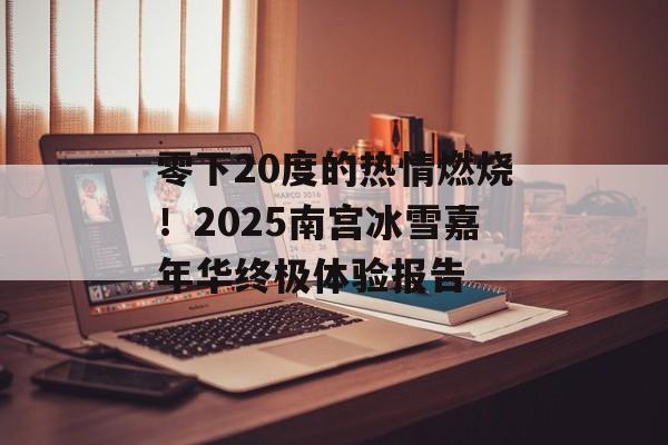 零下20度的热情燃烧！2025南宫冰雪嘉年华终极体验报告-第1张图片-