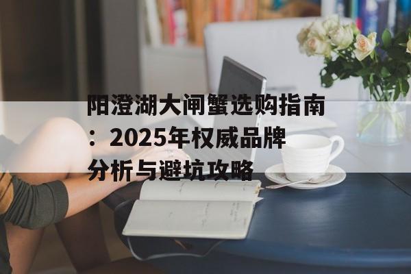 阳澄湖大闸蟹选购指南：2025年权威品牌分析与避坑攻略-第1张图片-
