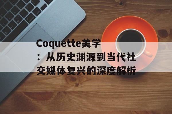 Coquette美学：从历史渊源到当代社交媒体复兴的深度解析-第1张图片-
