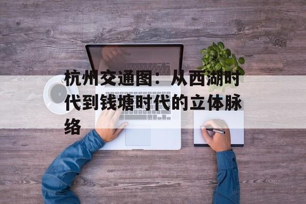杭州交通图：从西湖时代到钱塘时代的立体脉络-第1张图片-