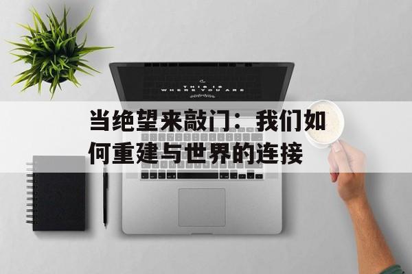 当绝望来敲门：我们如何重建与世界的连接-第1张图片-