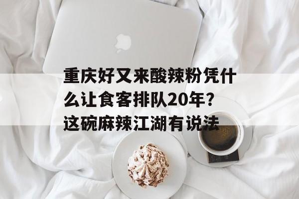重庆好又来酸辣粉凭什么让食客排队20年?这碗麻辣江湖有说法-第1张图片- 重庆好又来酸辣粉凭什么让食客排队20年?这碗麻辣江湖有说法-第1张图片-