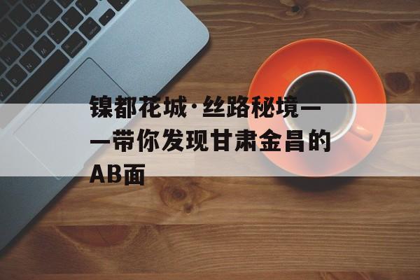 镍都花城·丝路秘境——带你发现甘肃金昌的AB面-第1张图片-
