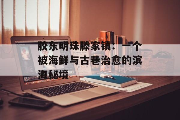 胶东明珠滕家镇：一个被海鲜与古巷治愈的滨海秘境-第1张图片-