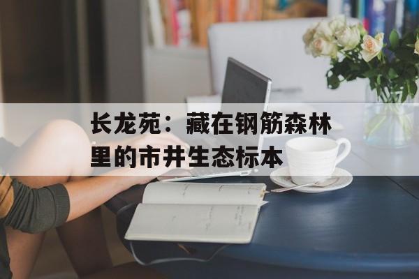 长龙苑:藏在钢筋森林里的市井生态标本-第1张图片- 长龙苑:藏在钢筋森林里的市井生态标本-第1张图片-