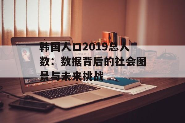 韩国人口2019总人数：数据背后的社会图景与未来挑战-第1张图片-