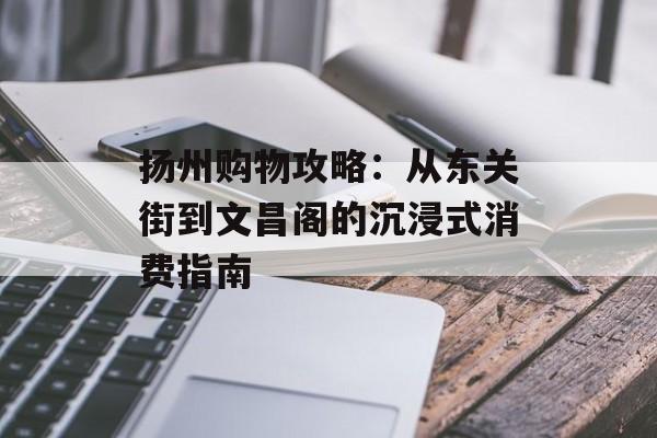 扬州购物攻略:从东关街到文昌阁的沉浸式消费指南-第1张图片- 扬州购物攻略:从东关街到文昌阁的沉浸式消费指南-第1张图片-