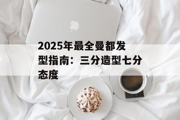 2025年最全曼都发型指南：三分造型七分态度-第1张图片-