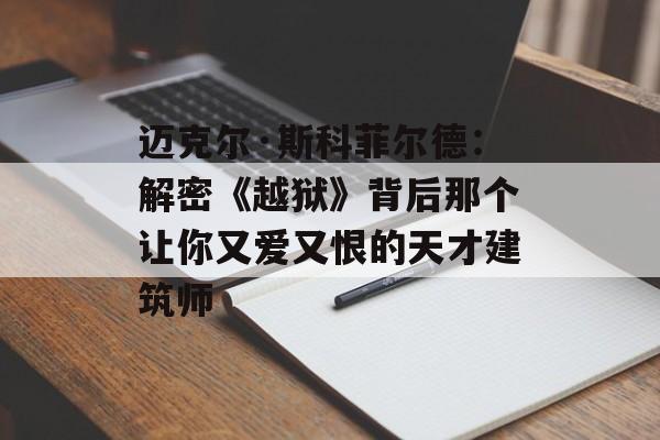 迈克尔·斯科菲尔德：解密《越狱》背后那个让你又爱又恨的天才建筑师-第1张图片-