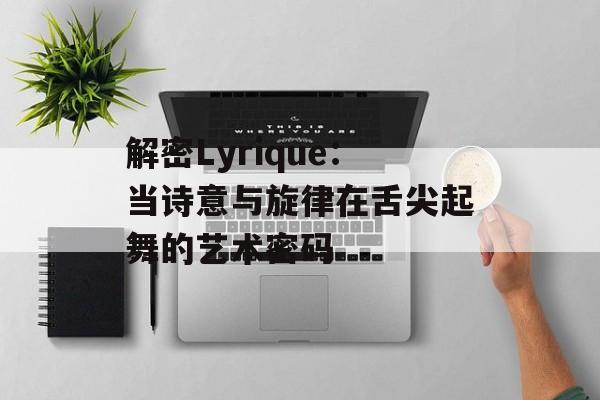 解密Lyrique：当诗意与旋律在舌尖起舞的艺术密码-第1张图片-