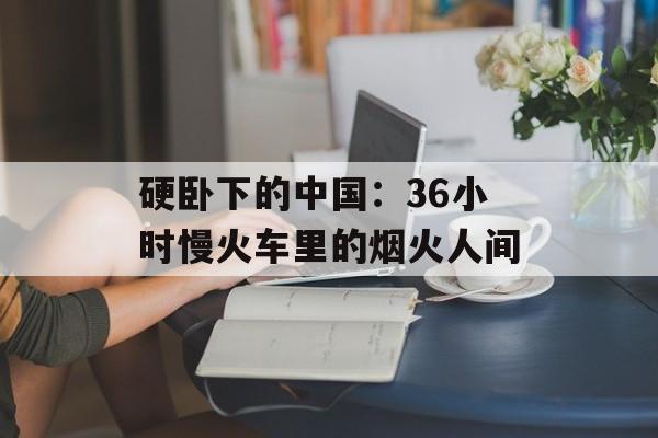 硬卧下的中国：36小时慢火车里的烟火人间-第1张图片-