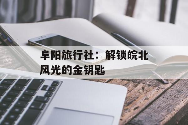 阜阳旅行社：解锁皖北风光的金钥匙-第1张图片-