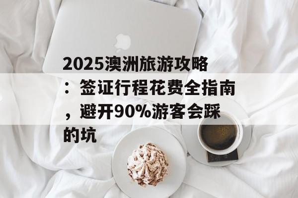 2025澳洲旅游攻略:签证行程花费全指南,避开90%游客会踩的坑-第1张图片- 2025澳洲旅游攻略:签证行程花费全指南,避开90%游客会踩的坑-第1张图片-