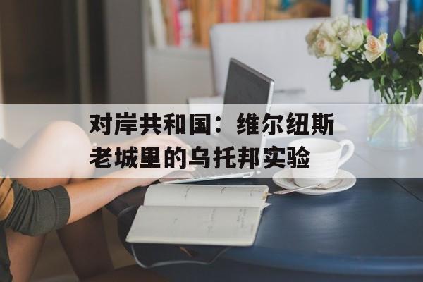 对岸共和国：维尔纽斯老城里的乌托邦实验-第1张图片-