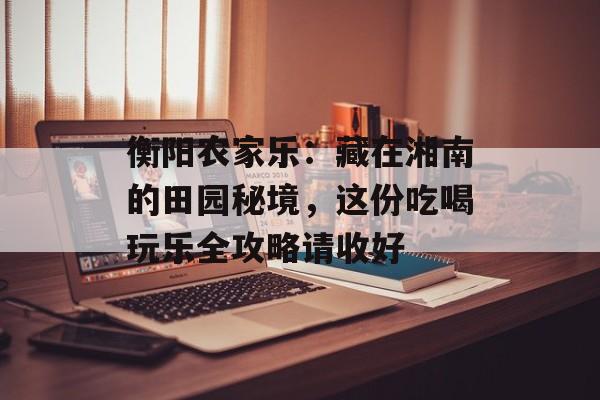 衡阳农家乐：藏在湘南的田园秘境，这份吃喝玩乐全攻略请收好-第1张图片-