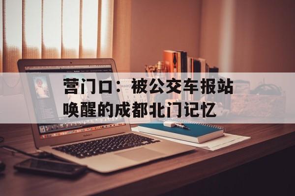 营门口：被公交车报站唤醒的成都北门记忆-第1张图片-
