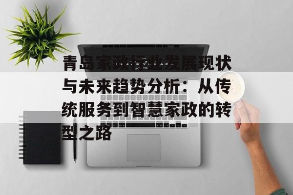青岛家政行业发展现状与未来趋势分析：从传统服务到智慧家政的转型之路-第1张图片-