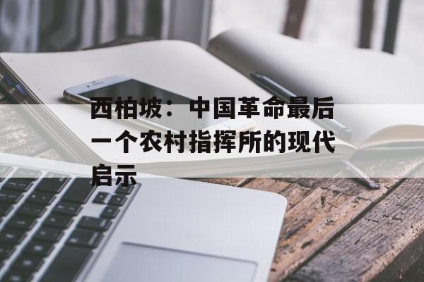 西柏坡:中国革命最后一个农村指挥所的现代启示-第1张图片- 西柏坡:中国革命最后一个农村指挥所的现代启示-第1张图片-
