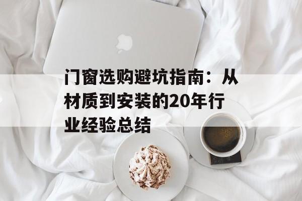 门窗选购避坑指南：从材质到安装的20年行业经验总结-第1张图片-